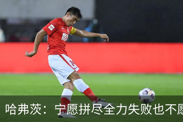 哈弗茨：宁愿拼尽全力失败也不愿留遗憾；哲凯赖什是顶尖前锋